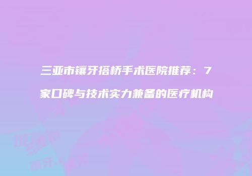 三亚市镶牙搭桥手术医院推荐：7家口碑与技术实力兼备的医疗机构