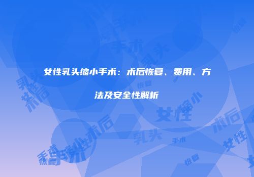 女性乳头缩小手术：术后恢复、费用、方法及安全性解析