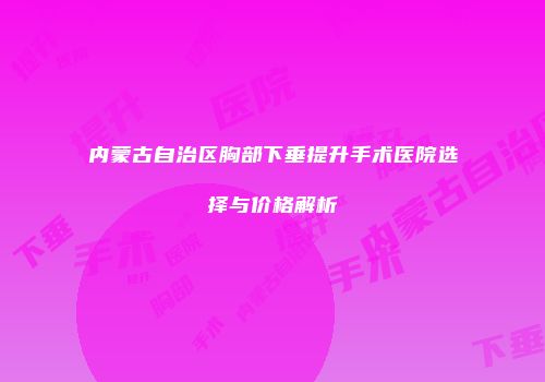 内蒙古自治区胸部下垂提升手术医院选择与价格解析
