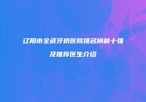 辽阳市全瓷牙桥医院排名榜前十强及推荐医生介绍