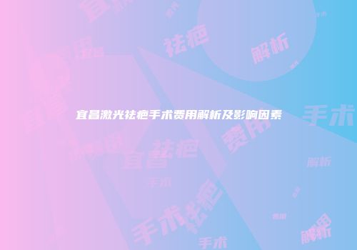 宜昌激光祛疤手术费用解析及影响因素