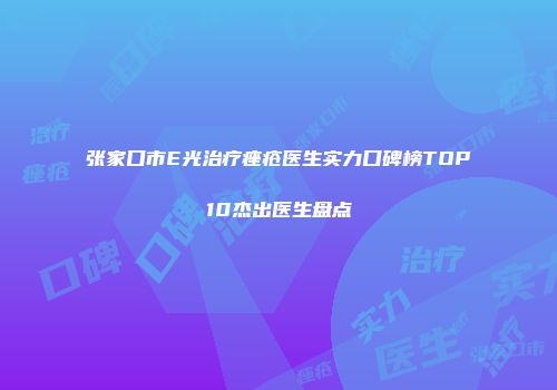 张家口市E光治疗痤疮医生实力口碑榜TOP10杰出医生盘点