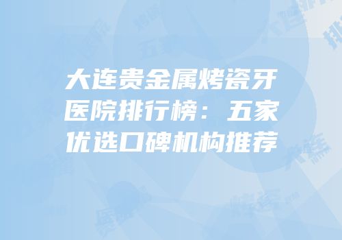 大连贵金属烤瓷牙医院排行榜：五家优选口碑机构推荐