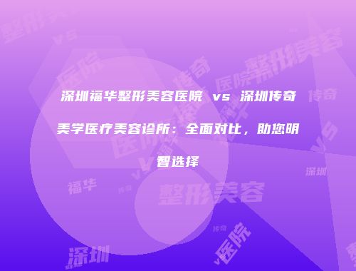 深圳福华整形美容医院 vs 深圳传奇美学医疗美容诊所：全面对比，助您明智选择