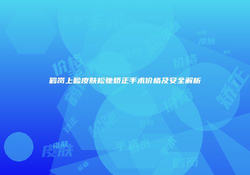 鹤岗上睑皮肤松弛矫正手术价格及安全解析