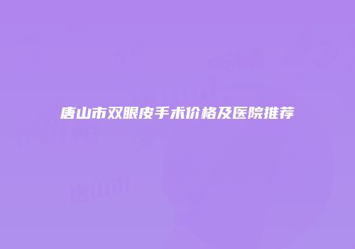 唐山市双眼皮手术价格及医院推荐