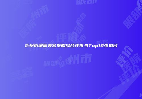忻州市眼部美容医院综合评价与Top10强排名