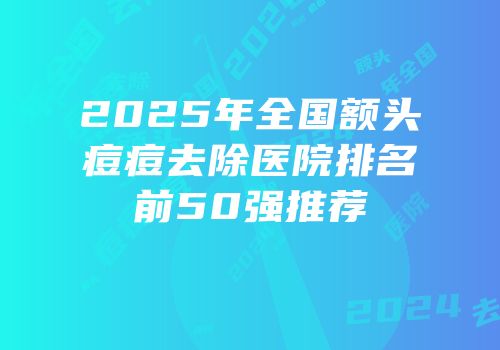 2025年全国额头痘痘去除医院排名前50强推荐