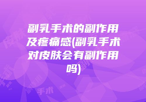 副乳手术的副作用及疼痛感(副乳手术对皮肤会有副作用吗)