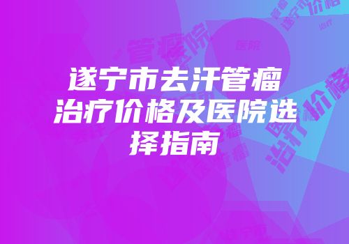 遂宁市去汗管瘤治疗价格及医院选择指南