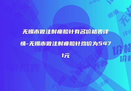 无锡市做注射瘦脸针有名价格表详情-无锡市做注射瘦脸针均价为5471元