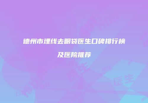 德州市埋线去眼袋医生口碑排行榜及医院推荐