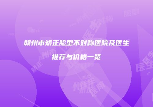 赣州市矫正脸型不对称医院及医生推荐与价格一览
