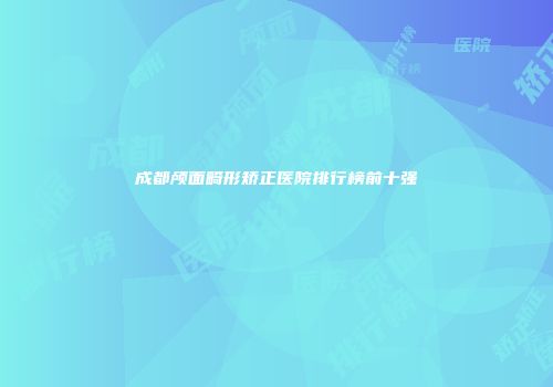 成都颅面畸形矫正医院排行榜前十强