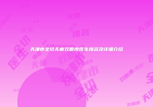 天津市全切无痕双眼皮医生排名及详细介绍
