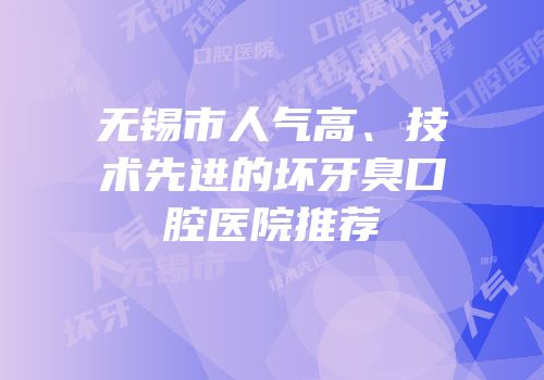 无锡市人气高、技术先进的坏牙臭口腔医院推荐