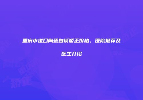 重庆市进口陶瓷自锁矫正价格、医院推荐及医生介绍