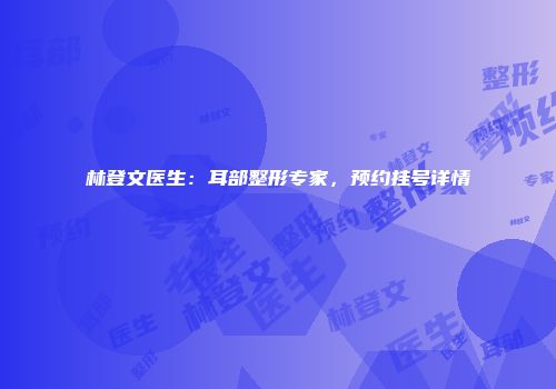 林登文医生：耳部整形专家，预约挂号详情
