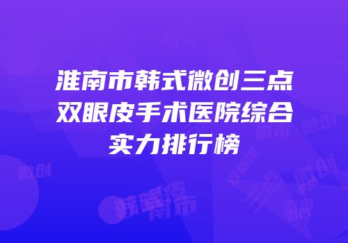 淮南市韩式微创三点双眼皮手术医院综合实力排行榜