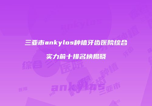 三亚市ankylos种植牙齿医院综合实力前十排名榜揭晓