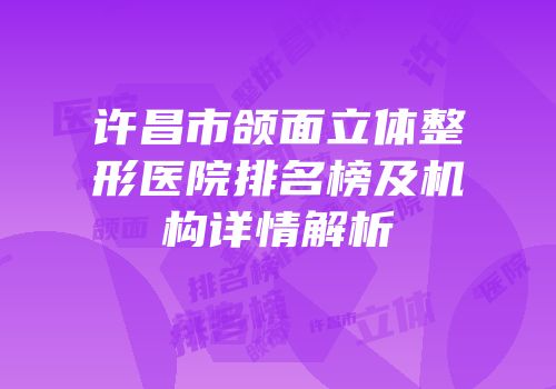 许昌市颌面立体整形医院排名榜及机构详情解析