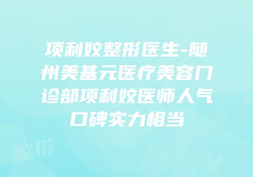项利姣整形医生-随州美基元医疗美容门诊部项利姣医师人气口碑实力相当