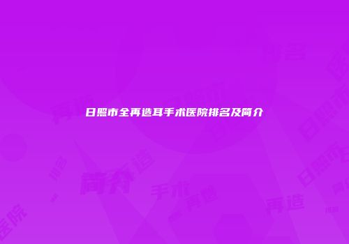 日照市全再造耳手术医院排名及简介