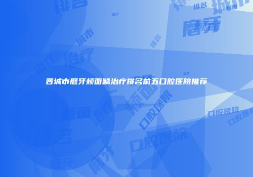 晋城市磨牙颊面龋治疗排名前五口腔医院推荐