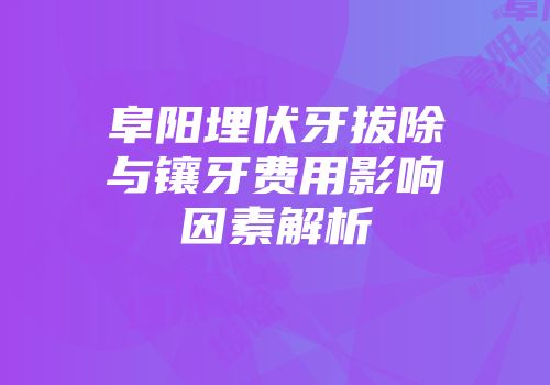 阜阳埋伏牙拔除与镶牙费用影响因素解析