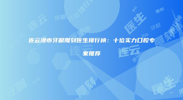 连云港市牙龈雕刻医生排行榜：十位实力口腔专家推荐