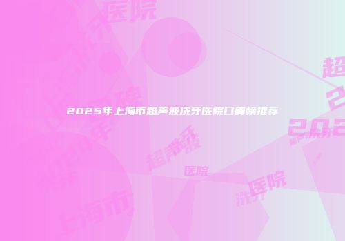 2025年上海市超声波洗牙医院口碑榜推荐
