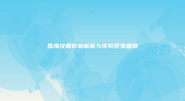珠海纹眉价格解析与医院医生推荐
