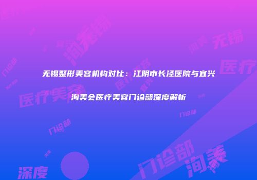 无锡整形美容机构对比：江阴市长泾医院与宜兴洵美会医疗美容门诊部深度解析