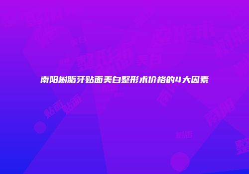 南阳树脂牙贴面美白整形术价格的4大因素