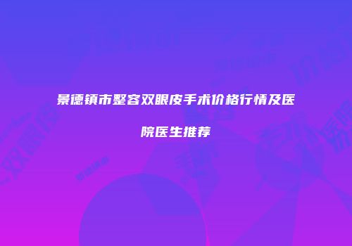 景德镇市整容双眼皮手术价格行情及医院医生推荐