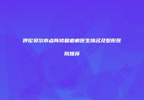 呼伦贝尔市点阵修复疤痕医生排名及整形医院推荐