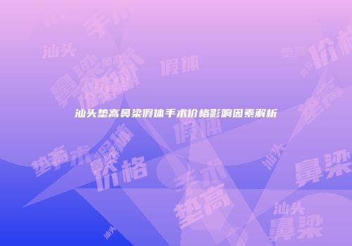 汕头垫高鼻梁假体手术价格影响因素解析