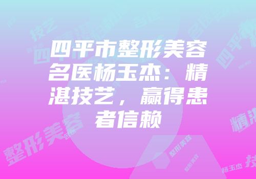 四平市整形美容名医杨玉杰：精湛技艺，赢得患者信赖