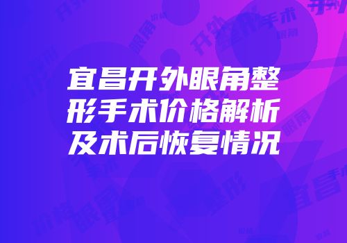 宜昌开外眼角整形手术价格解析及术后恢复情况