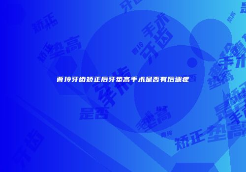 曹玲牙齿矫正后牙垫高手术是否有后遗症