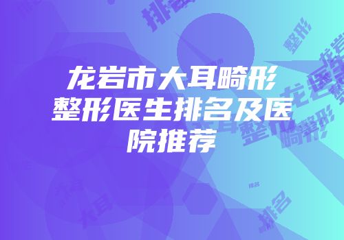 龙岩市大耳畸形整形医生排名及医院推荐