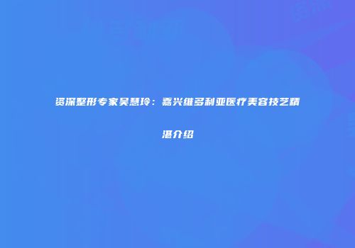 资深整形专家吴慧玲：嘉兴维多利亚医疗美容技艺精湛介绍