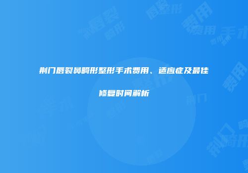 荆门唇裂鼻畸形整形手术费用、适应症及最佳修复时间解析