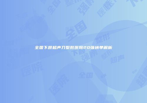 全国下颌超声刀整形医院20强榜单解析