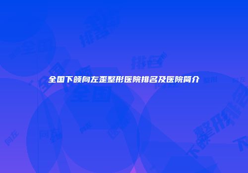 全国下颌向左歪整形医院排名及医院简介