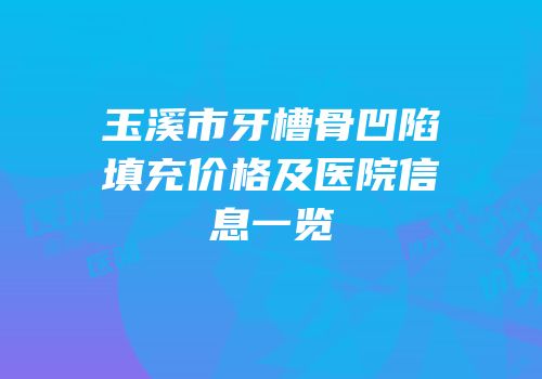 玉溪市牙槽骨凹陷填充价格及医院信息一览