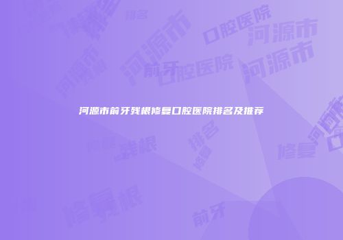 河源市前牙残根修复口腔医院排名及推荐