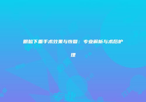 眼睑下垂手术效果与恢复：专业解析与术后护理