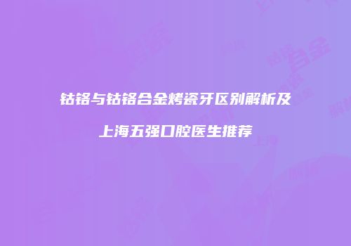钴铬与钴铬合金烤瓷牙区别解析及上海五强口腔医生推荐