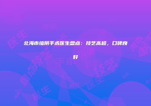 北海市缩阴手术医生盘点：技艺高超，口碑良好